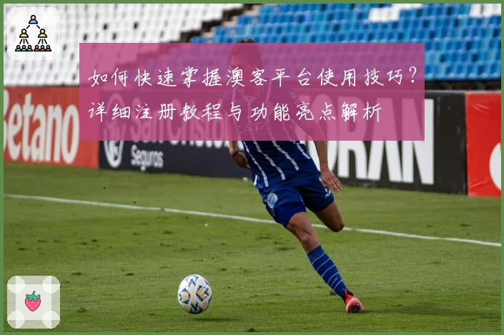 如何快速掌握澳客平台使用技巧?详细注册教程与功能亮点解析