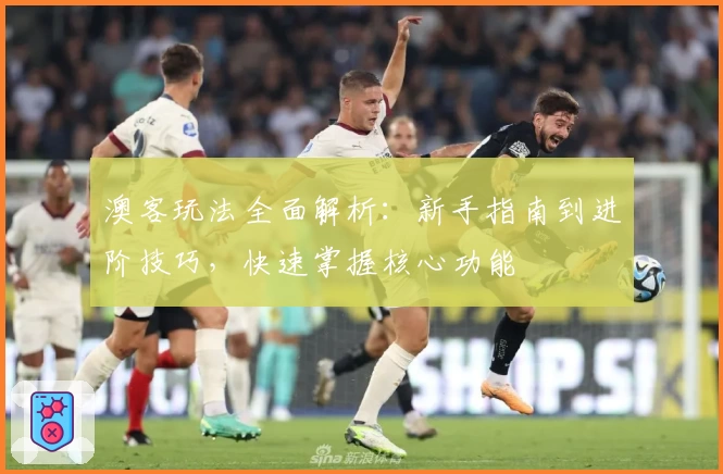 澳客玩法全面解析:新手指南到进阶技巧,快速掌握核心功能