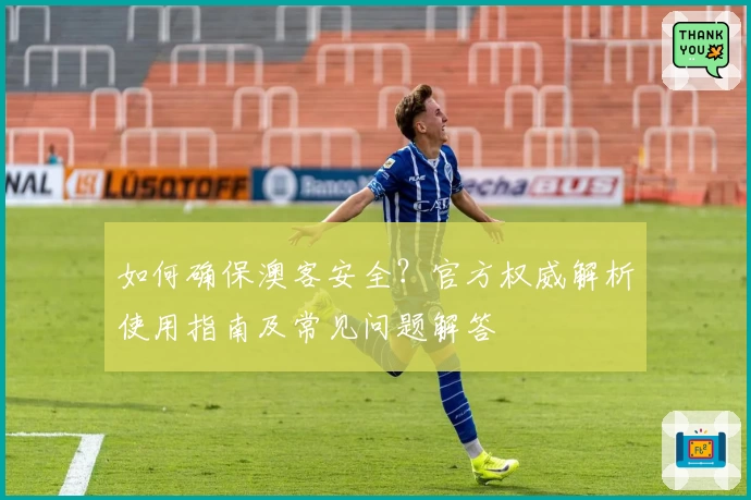 如何确保澳客安全？官方权威解析使用指南及常见问题解答