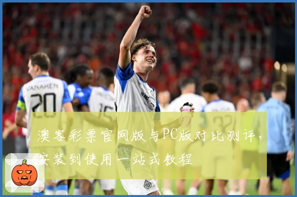 澳客彩票官网版与PC版对比测评，安装到使用一站式教程