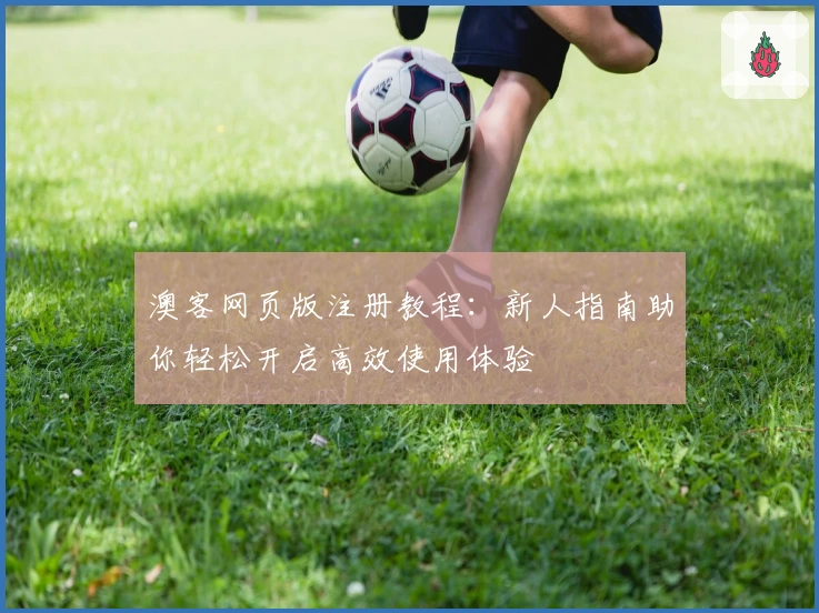 澳客网页版注册教程：新人指南助你轻松开启高效使用体验