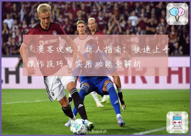 「澳客攻略」新人指南：快速上手操作技巧与实用功能全解析