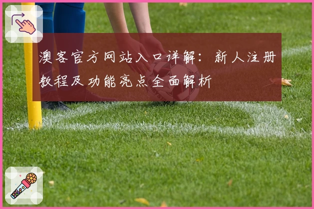 澳客官方网站入口详解：新人注册教程及功能亮点全面解析