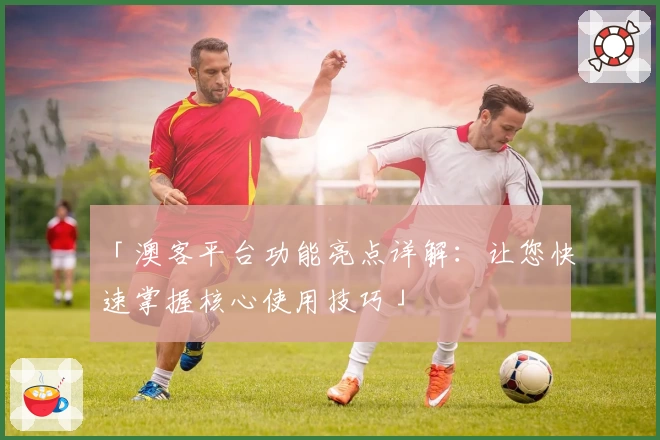 「澳客平台功能亮点详解:让您快速掌握核心使用技巧」