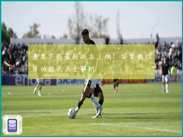 澳客下载最新版本上线！安装教程与功能亮点全解析