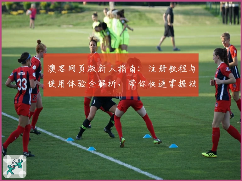 澳客网页版新人指南：注册教程与使用体验全解析，带你快速掌握核心功能亮点