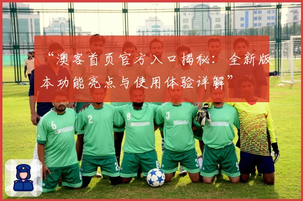 “澳客首页官方入口揭秘：全新版本功能亮点与使用体验详解”