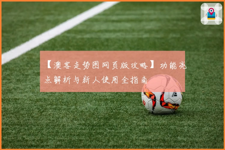 【澳客走势图网页版攻略】功能亮点解析与新人使用全指南