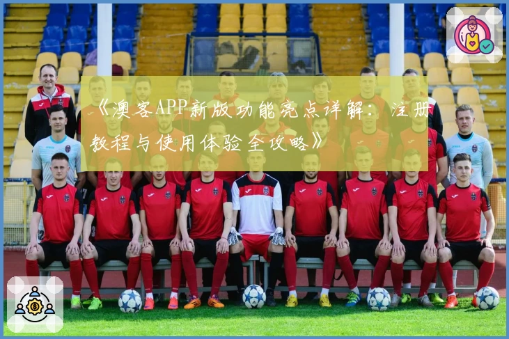 《澳客APP新版功能亮点详解：注册教程与使用体验全攻略》
