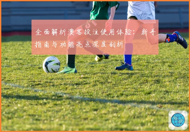 全面解析澳客投注使用体验:新手指南与功能亮点深度剖析