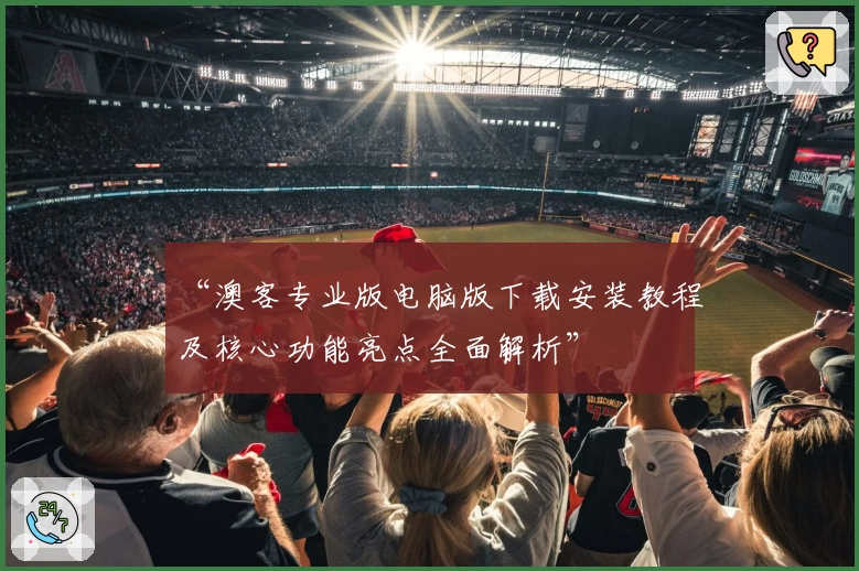“澳客专业版电脑版下载安装教程及核心功能亮点全面解析”