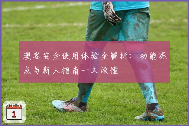 澳客安全使用体验全解析：功能亮点与新人指南一文读懂
