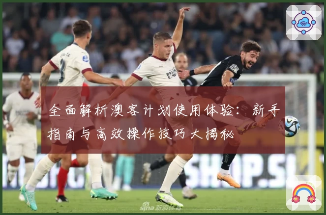 全面解析澳客计划使用体验：新手指南与高效操作技巧大揭秘