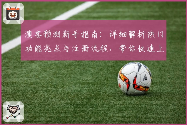澳客预测新手指南：详细解析热门功能亮点与注册流程，带你快速上手