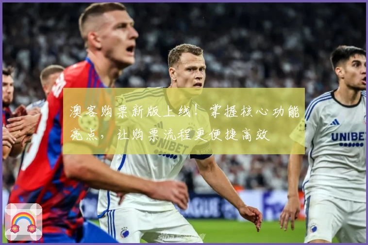 澳客购票新版上线！掌握核心功能亮点，让购票流程更便捷高效