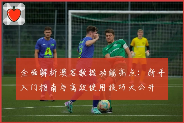 全面解析澳客数据功能亮点:新手入门指南与高效使用技巧大公开
