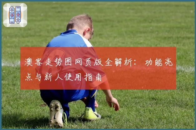 澳客走势图网页版全解析:功能亮点与新人使用指南