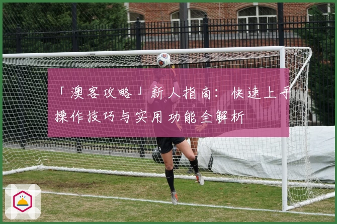 「澳客攻略」新人指南：快速上手操作技巧与实用功能全解析