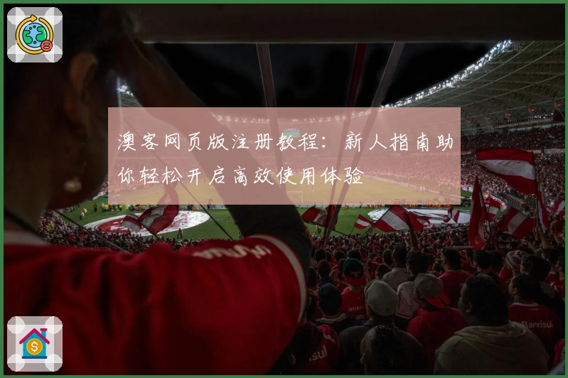 澳客网页版注册教程:新人指南助你轻松开启高效使用体验