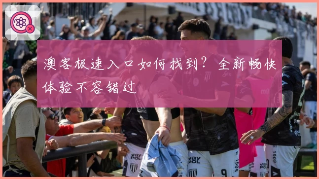 澳客极速入口如何找到?全新畅快体验不容错过