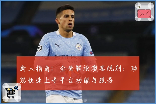 新人指南:全面解读澳客规则,助您快速上手平台功能与服务