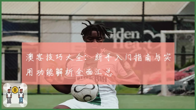 澳客技巧大全：新手入门指南与实用功能解析全面汇总