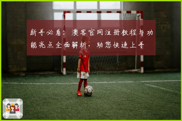 新手必看：澳客官网注册教程与功能亮点全面解析，助您快速上手