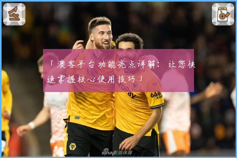 「澳客平台功能亮点详解:让您快速掌握核心使用技巧」