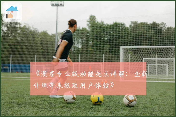 《澳客专业版功能亮点详解：全新升级带来极致用户体验》