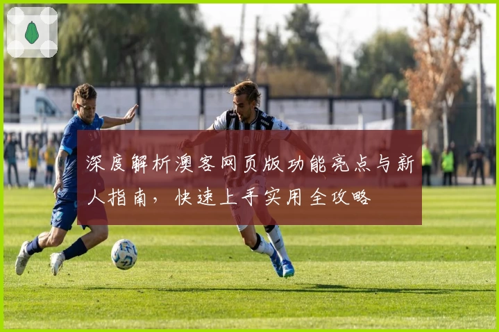 深度解析澳客网页版功能亮点与新人指南,快速上手实用全攻略