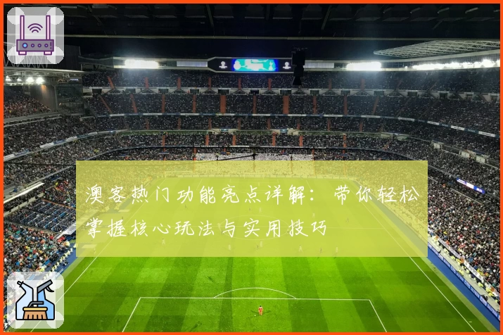 澳客热门功能亮点详解:带你轻松掌握核心玩法与实用技巧