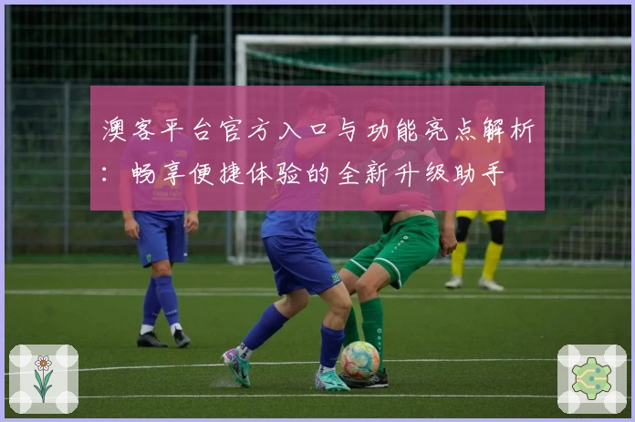 澳客平台官方入口与功能亮点解析：畅享便捷体验的全新升级助手