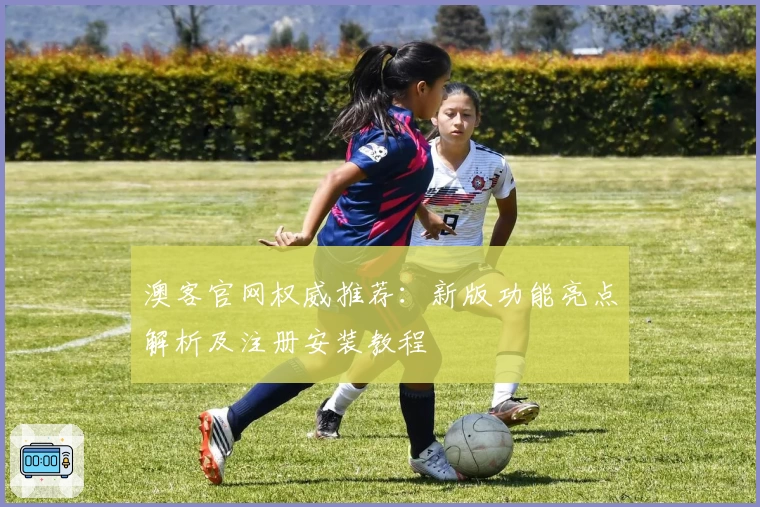 澳客官网权威推荐：新版功能亮点解析及注册安装教程