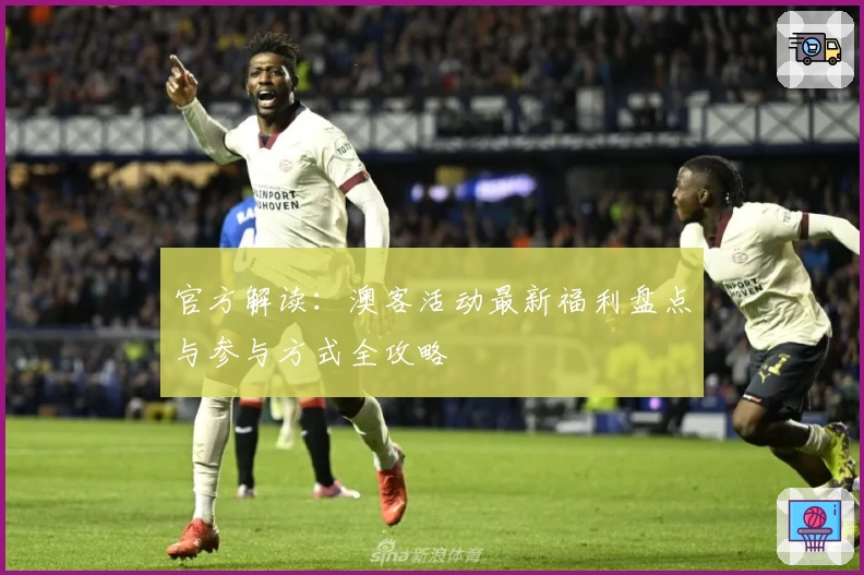 官方解读：澳客活动最新福利盘点与参与方式全攻略