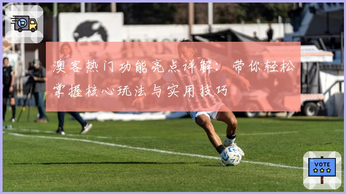 澳客热门功能亮点详解:带你轻松掌握核心玩法与实用技巧