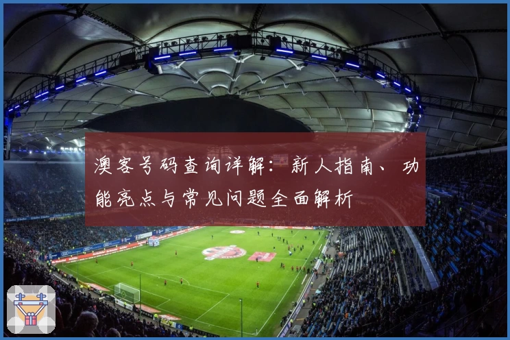澳客号码查询详解:新人指南、功能亮点与常见问题全面解析