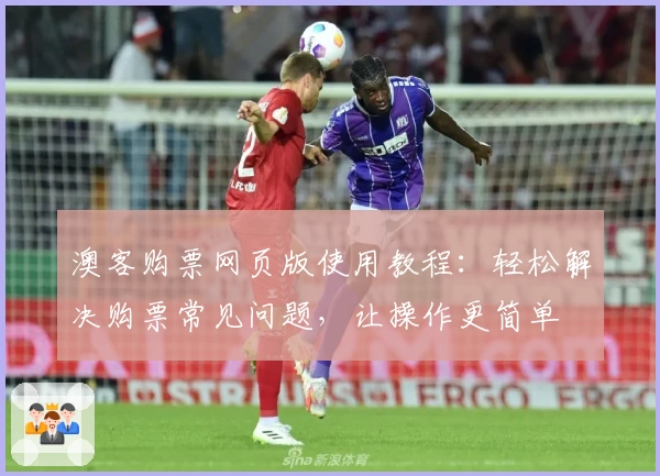 澳客购票网页版使用教程:轻松解决购票常见问题,让操作更简单