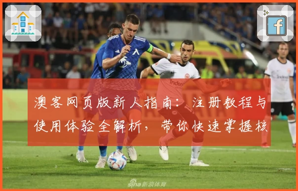 澳客网页版新人指南：注册教程与使用体验全解析，带你快速掌握核心功能亮点
